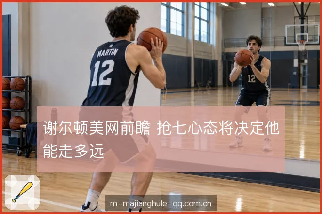 谢尔顿美网前瞻 抢七心态将决定他能走多远