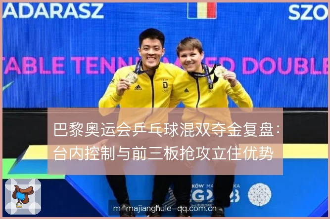 巴黎奥运会乒乓球混双夺金复盘:台内控制与前三板抢攻立住优势 巴黎奥运会乒乓球混双夺金复盘:台内控制与前三板抢攻立住优势