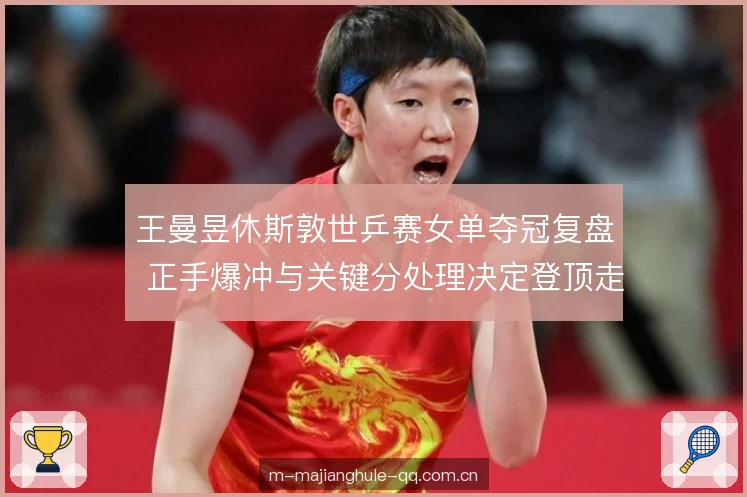 王曼昱休斯敦世乒赛女单夺冠复盘 正手爆冲与关键分处理决定登顶走向